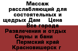 Массаж расслабляющий для состоятельных и щедрых Дам. › Цена ­ 1 100 - Все города Развлечения и отдых » Сауны и бани   . Пермский край,Красновишерск г.